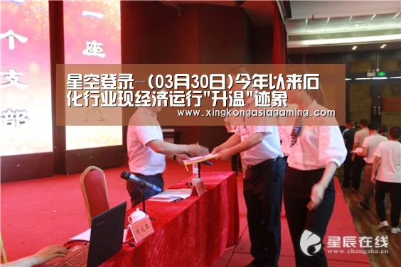 星空登录-(03月30日)今年以来石化行业现经济运行升温迹象(图1) 星空体育