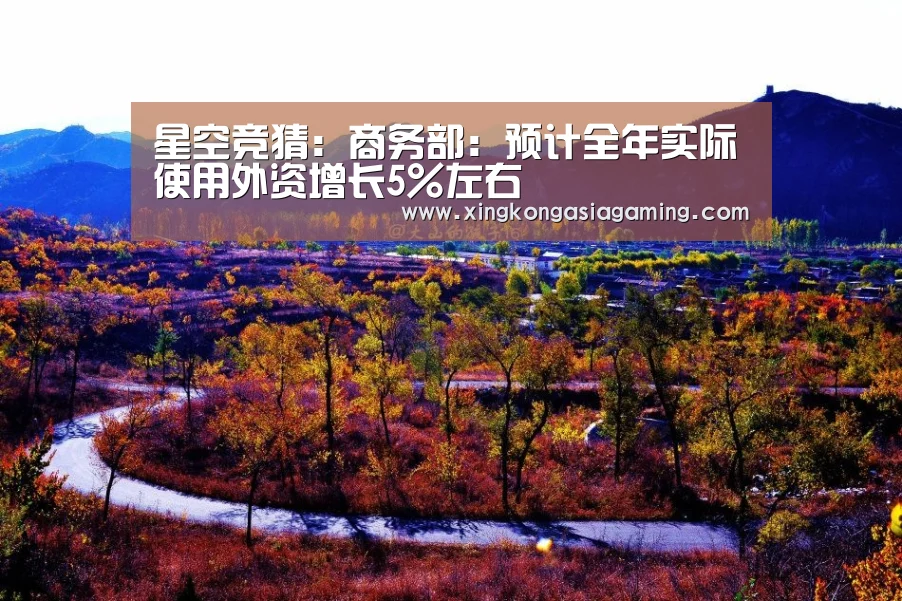 星空竞猜:商务部:预计全年实际使用外资增长5%左右(图3) 星空娱乐