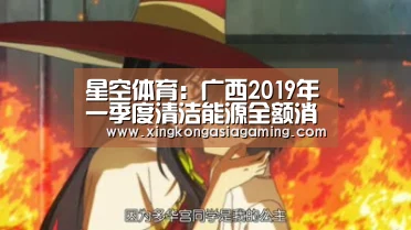 星空体育:广西2019年一季度清洁能源全额消纳(图1) 星空竞猜