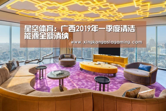 星空体育:广西2019年一季度清洁能源全额消纳(图3) 星空登录